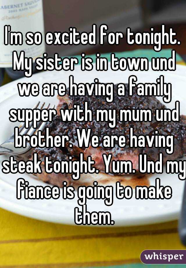 I'm so excited for tonight. My sister is in town und we are having a family supper with my mum und brother. We are having steak tonight. Yum. Und my fiance is going to make them.