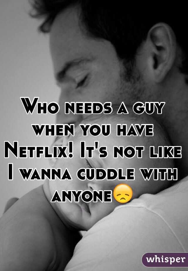 Who needs a guy when you have Netflix! It's not like I wanna cuddle with anyone😞 