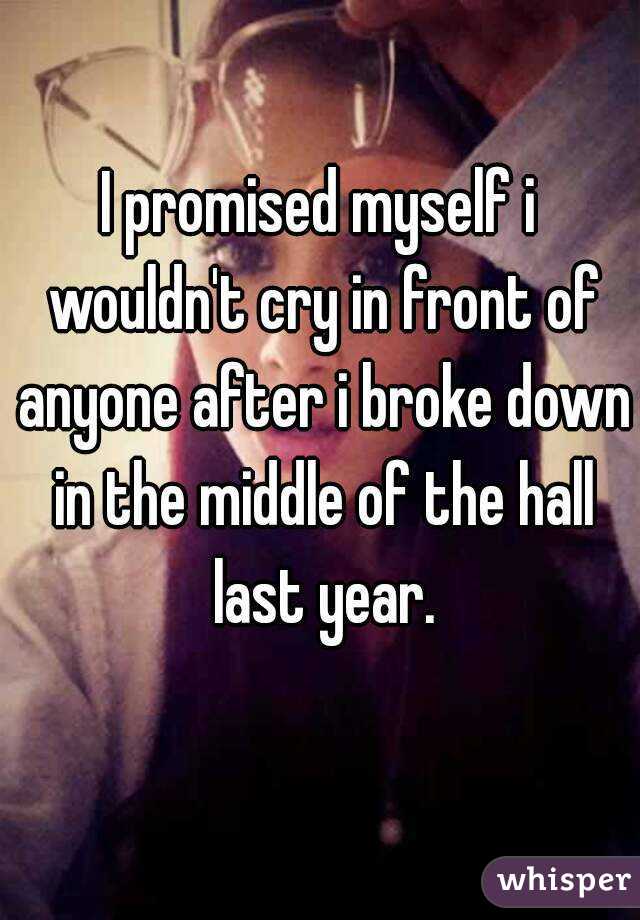 I promised myself i wouldn't cry in front of anyone after i broke down in the middle of the hall last year.