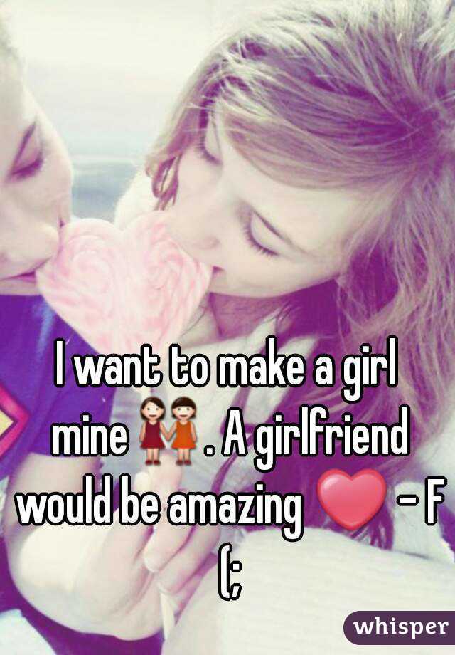 I want to make a girl mine👭. A girlfriend would be amazing ❤ - F (;