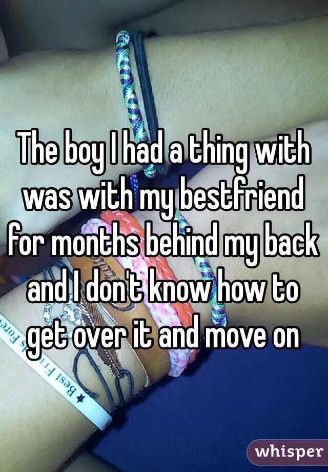 The boy I had a thing with was with my bestfriend for months behind my back and I don't know how to get over it and move on 