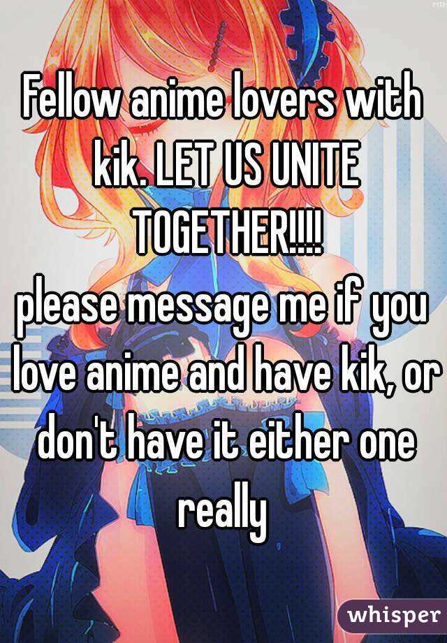 Fellow anime lovers with kik. LET US UNITE TOGETHER!!!!
please message me if you love anime and have kik, or don't have it either one really 