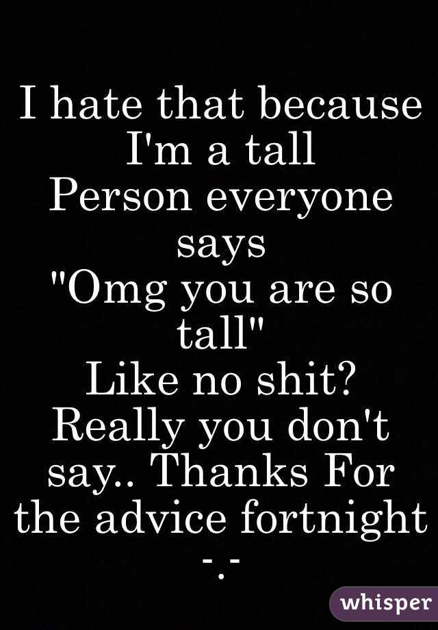 I hate that because I'm a tall
Person everyone says
"Omg you are so tall" 
Like no shit? Really you don't say.. Thanks For the advice fortnight -.- 