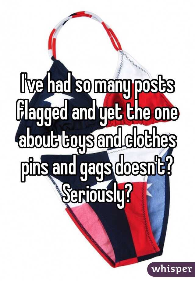 I've had so many posts flagged and yet the one about toys and clothes pins and gags doesn't? Seriously? 