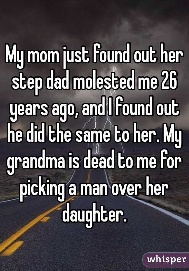 My mom just found out her step dad molested me 26 years ago, and I found out he did the same to her. My grandma is dead to me for picking a man over her daughter. 