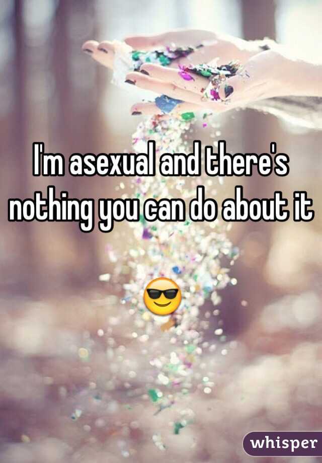 I'm asexual and there's nothing you can do about it

😎