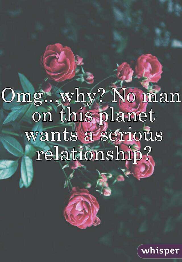 Omg...why? No man on this planet wants a serious relationship?