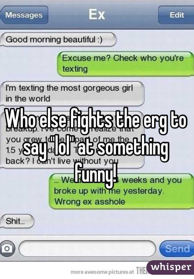 Who else fights the erg to say "lol" at something funny!