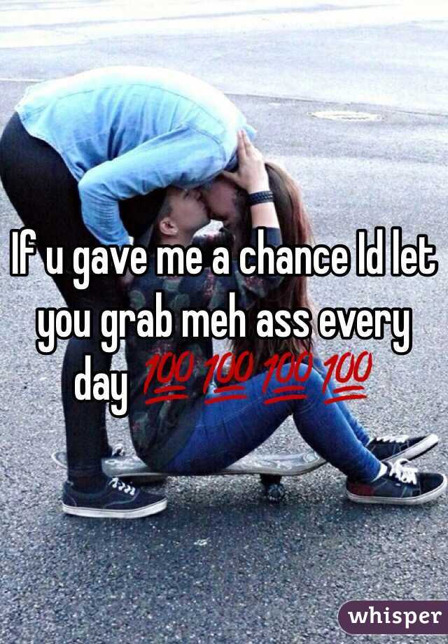 If u gave me a chance Id let you grab meh ass every day 💯💯💯💯