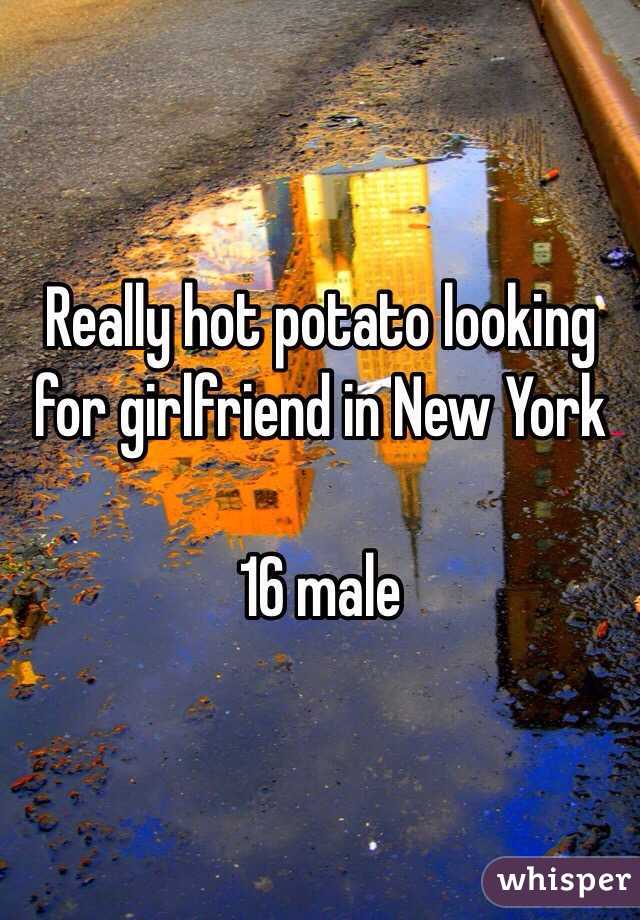 Really hot potato looking for girlfriend in New York 

16 male 