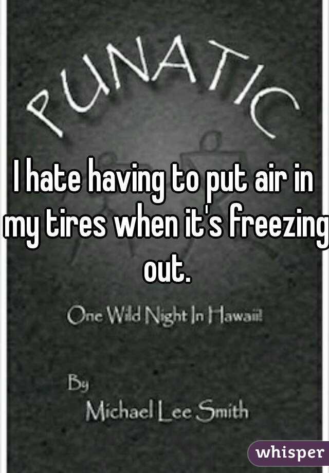 I hate having to put air in my tires when it's freezing out.