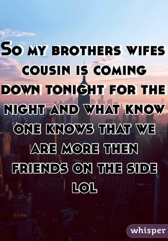 So my brothers wifes cousin is coming down tonight for the night and what know one knows that we are more then friends on the side lol 