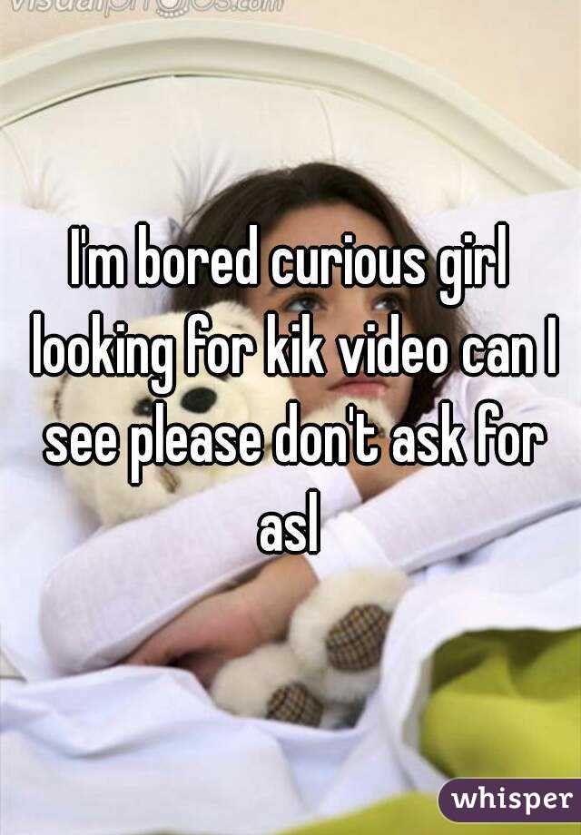 I'm bored curious girl looking for kik video can I see please don't ask for asl 