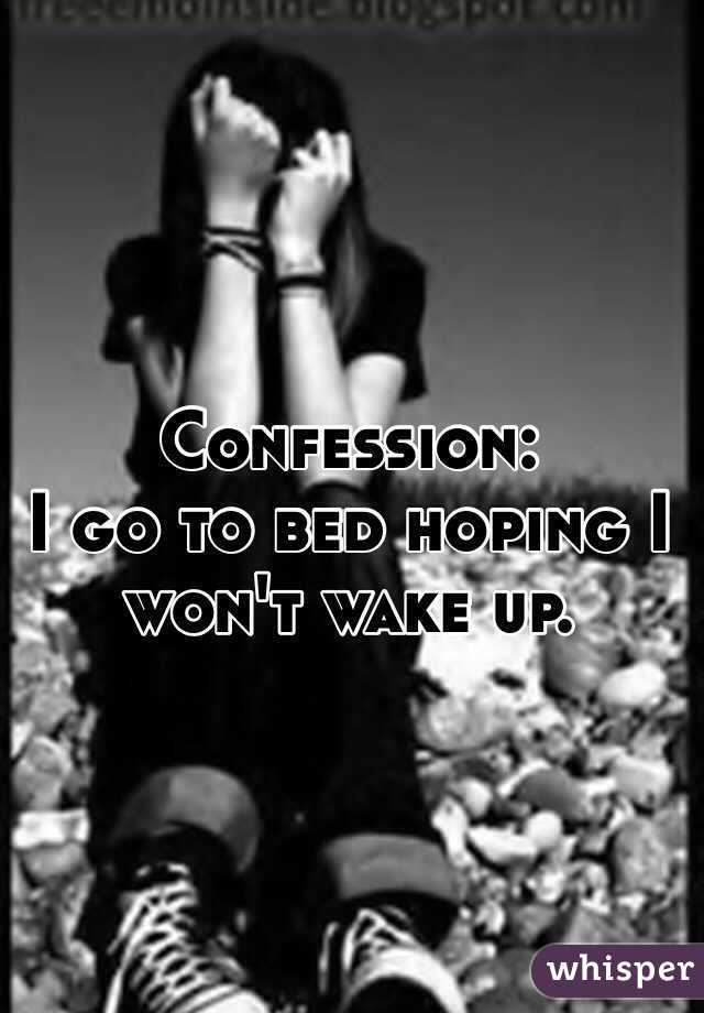 Confession: 
I go to bed hoping I won't wake up. 