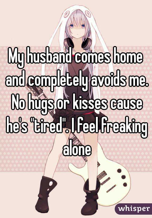 My husband comes home and completely avoids me. No hugs or kisses cause he's "tired". I feel freaking alone