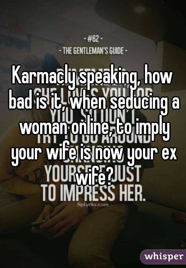 Karmacly speaking, how bad is it, when seducing a woman online, to imply your wife is now your ex wife?