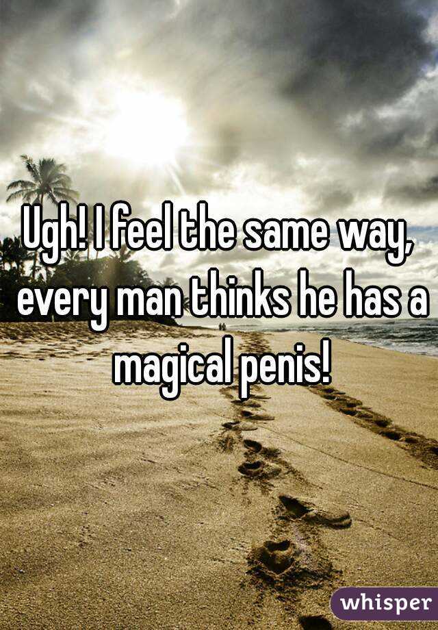 Ugh! I feel the same way, every man thinks he has a magical penis!