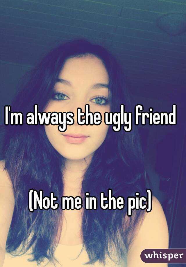 I'm always the ugly friend


(Not me in the pic)