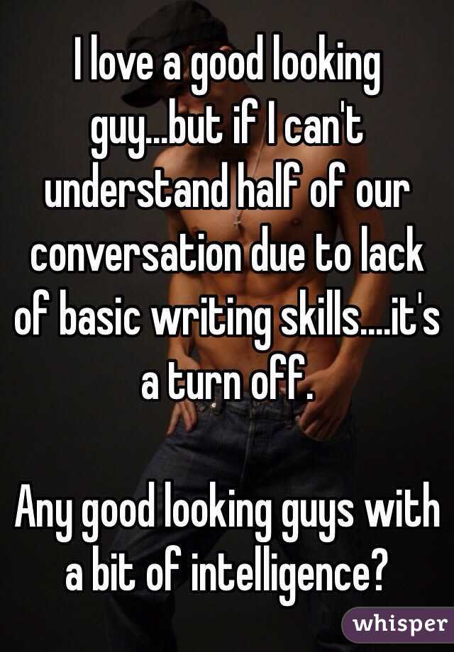 I love a good looking guy...but if I can't understand half of our conversation due to lack of basic writing skills....it's a turn off. 

Any good looking guys with a bit of intelligence?