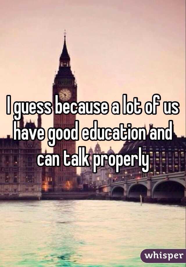 I guess because a lot of us have good education and can talk properly 