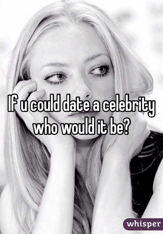 If u could date a celebrity who would it be?