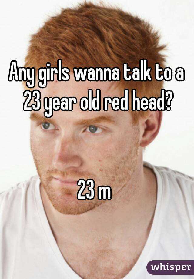 Any girls wanna talk to a 23 year old red head?


23 m 