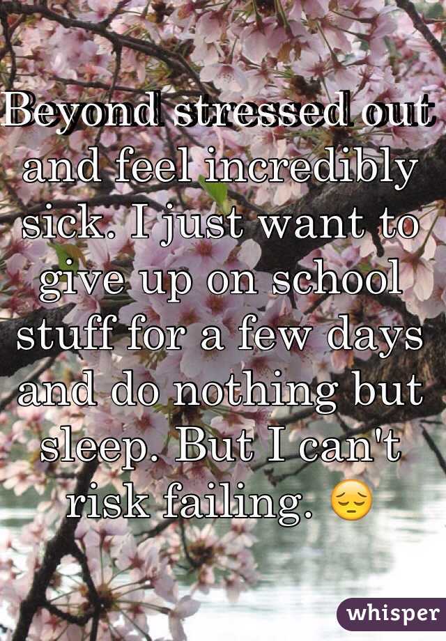 Beyond stressed out and feel incredibly sick. I just want to give up on school stuff for a few days and do nothing but sleep. But I can't risk failing. 😔