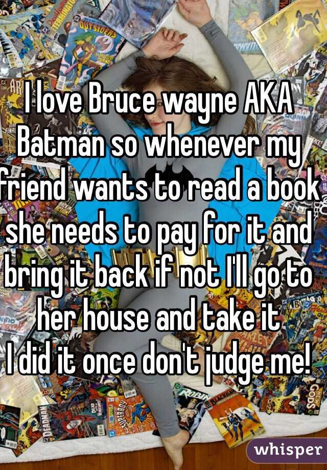 I love Bruce wayne AKA Batman so whenever my friend wants to read a book she needs to pay for it and bring it back if not I'll go to her house and take it 
I did it once don't judge me!