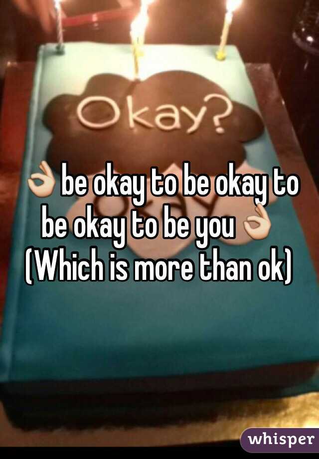 👌be okay to be okay to be okay to be you👌 
(Which is more than ok)