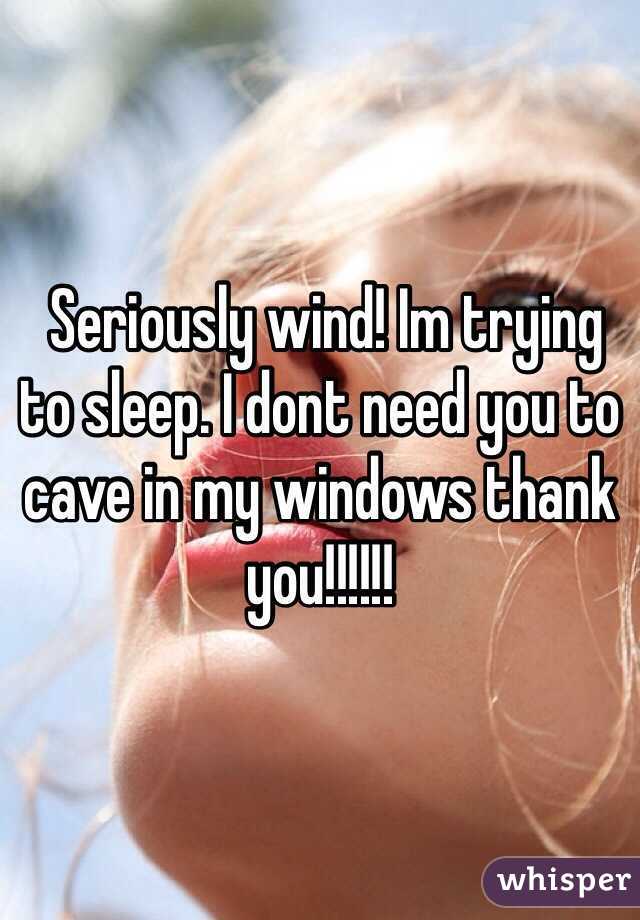  Seriously wind! Im trying to sleep. I dont need you to cave in my windows thank you!!!!!!  