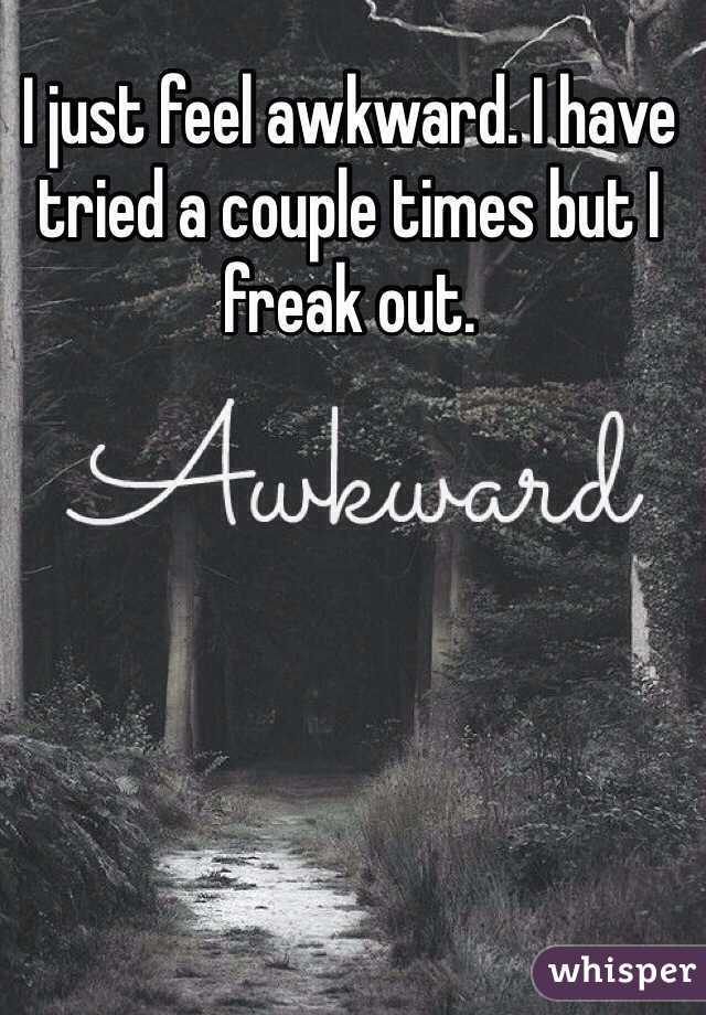 I just feel awkward. I have tried a couple times but I freak out. 