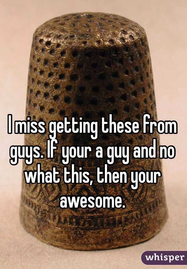 I miss getting these from guys. If your a guy and no what this, then your awesome.