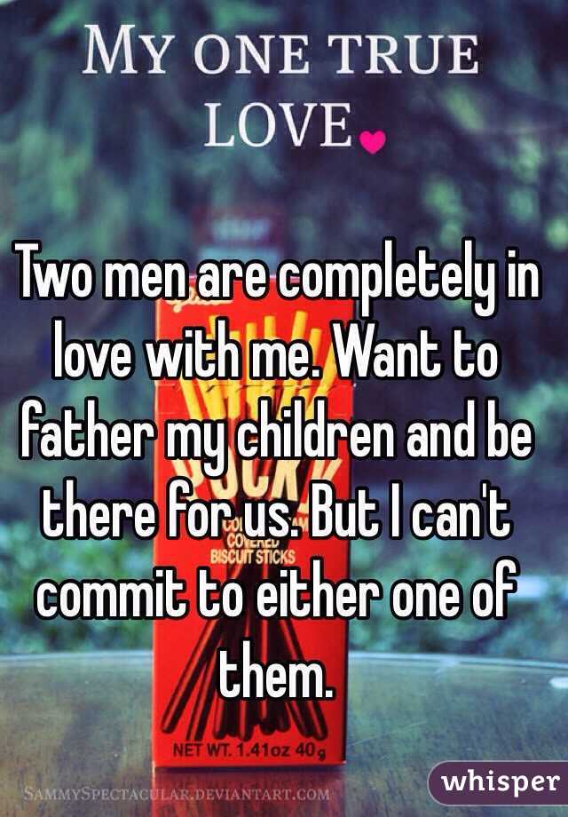 Two men are completely in love with me. Want to father my children and be there for us. But I can't commit to either one of them. 