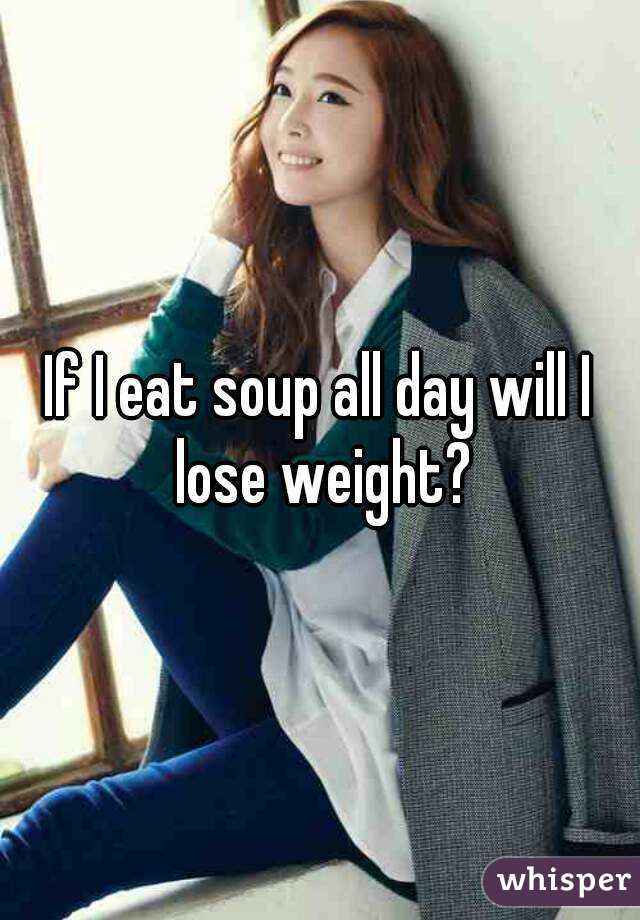 If I eat soup all day will I lose weight?