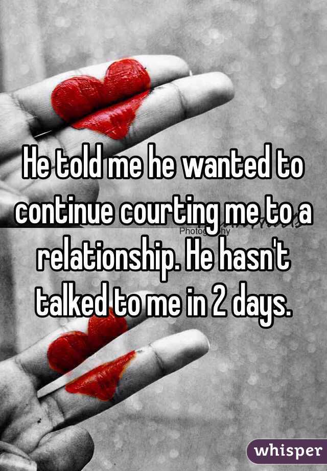 He told me he wanted to continue courting me to a relationship. He hasn't talked to me in 2 days. 