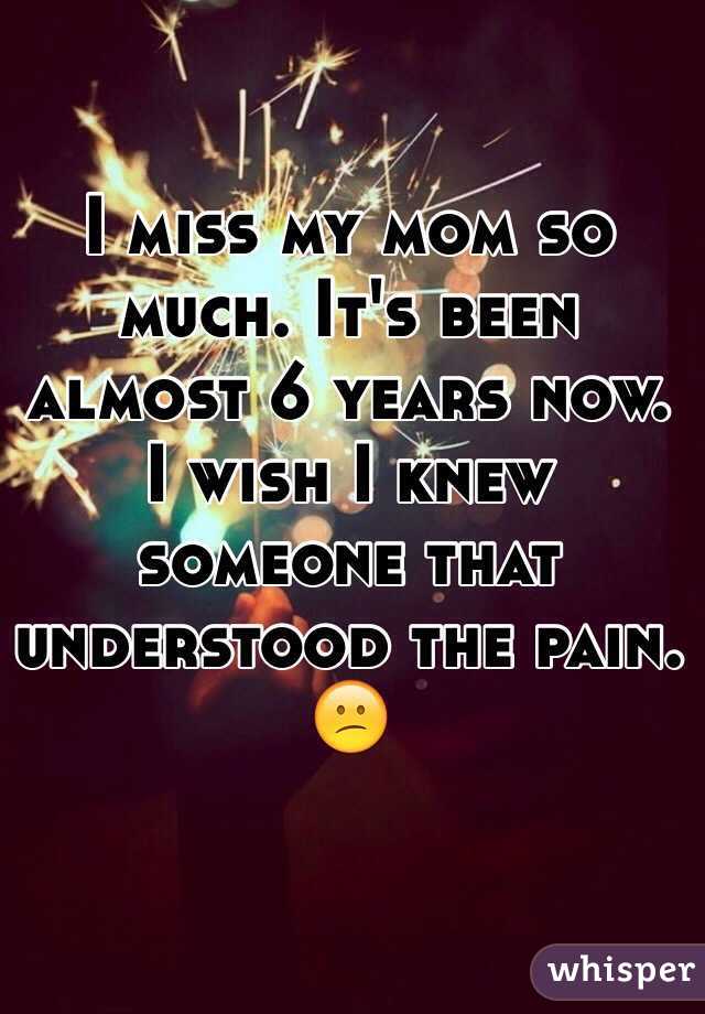 I miss my mom so much. It's been almost 6 years now. I wish I knew someone that understood the pain. 😕