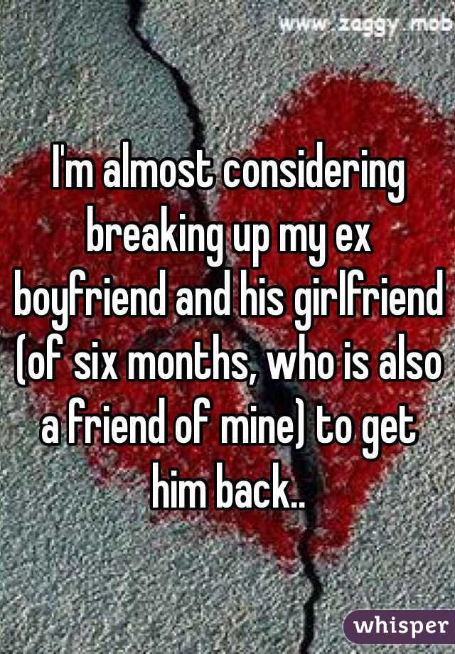 I'm almost considering breaking up my ex boyfriend and his girlfriend (of six months, who is also a friend of mine) to get him back.. 