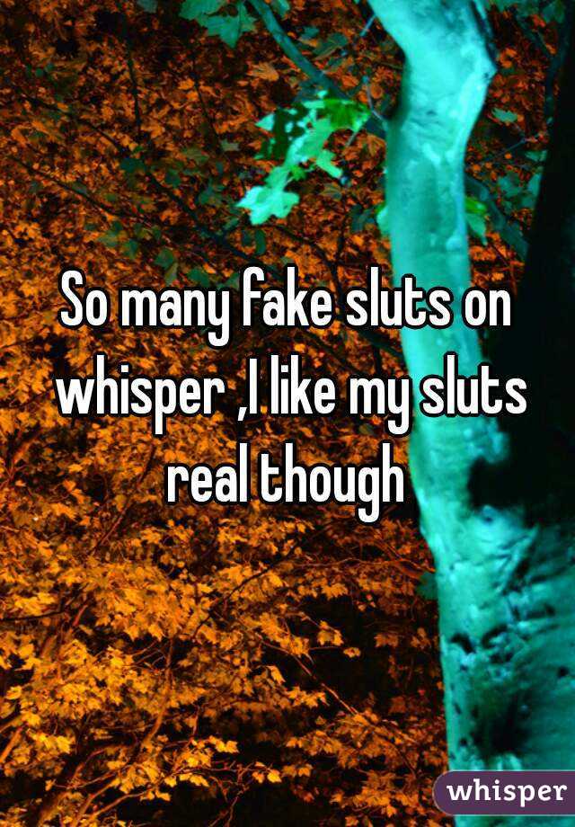 So many fake sluts on whisper ,I like my sluts real though 