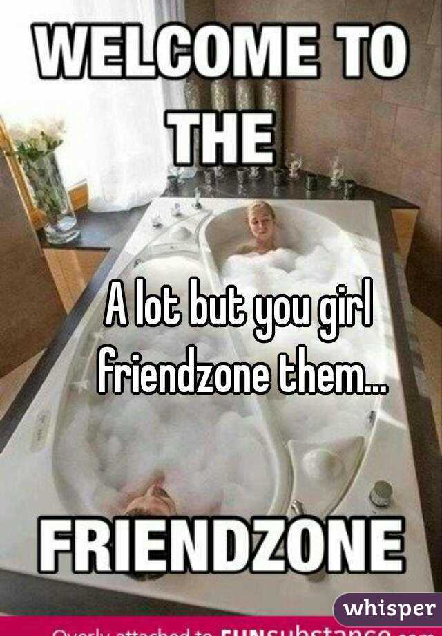 A lot but you girl friendzone them...
