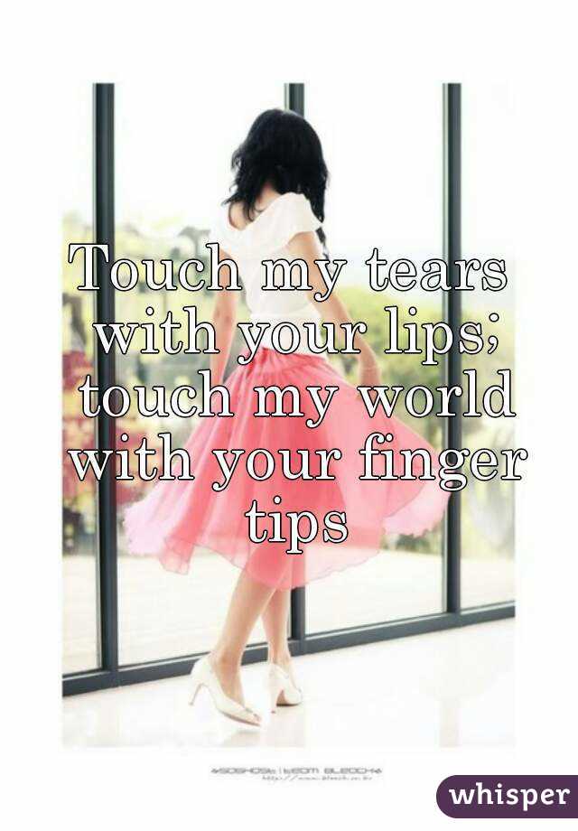 Touch my tears with your lips; touch my world with your finger tips