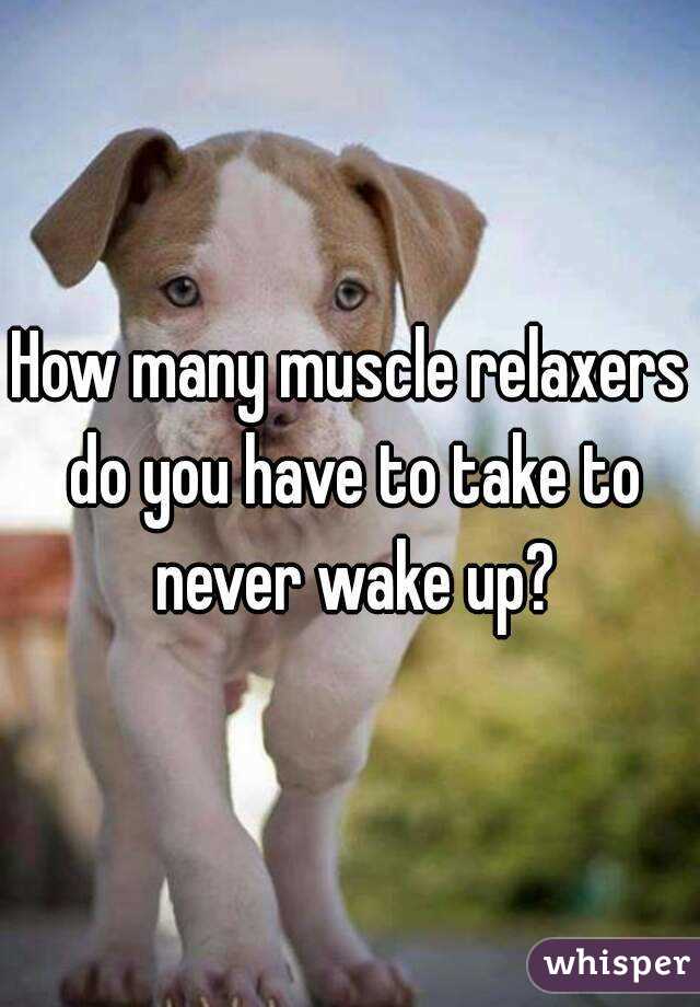 How many muscle relaxers do you have to take to never wake up?