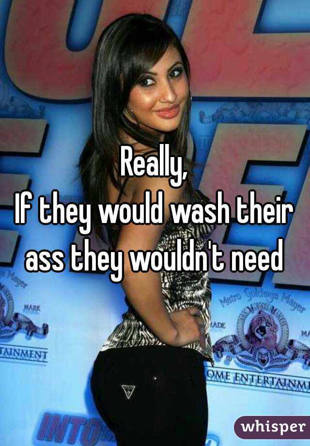 Really,
If they would wash their
ass they wouldn't need