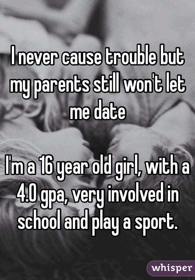 I never cause trouble but my parents still won't let me date 

I'm a 16 year old girl, with a 4.0 gpa, very involved in school and play a sport.
