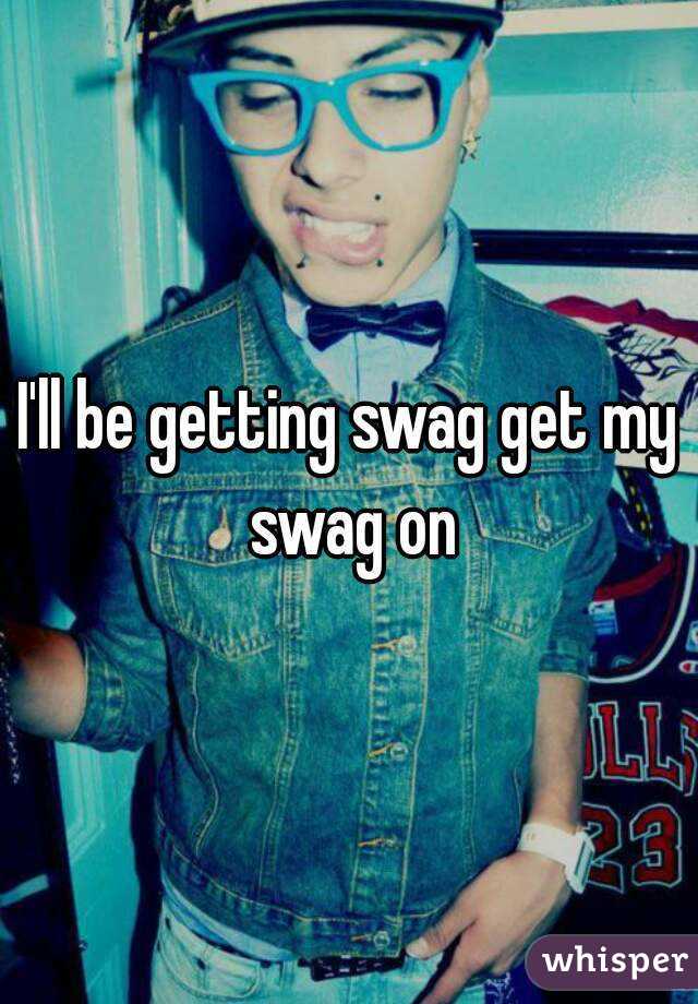 I'll be getting swag get my swag on