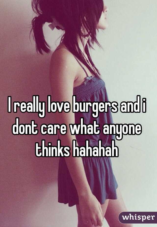 I really love burgers and i dont care what anyone thinks hahahah