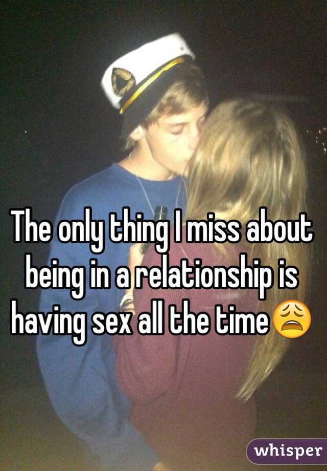 The only thing I miss about being in a relationship is having sex all the time😩