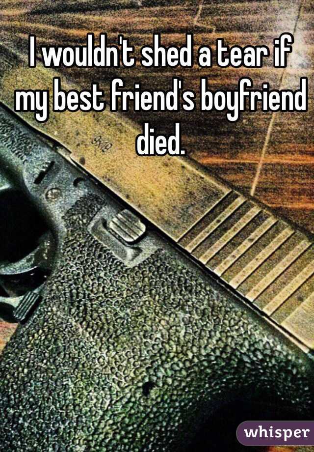 I wouldn't shed a tear if my best friend's boyfriend died. 