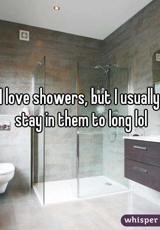 I love showers, but I usually stay in them to long lol