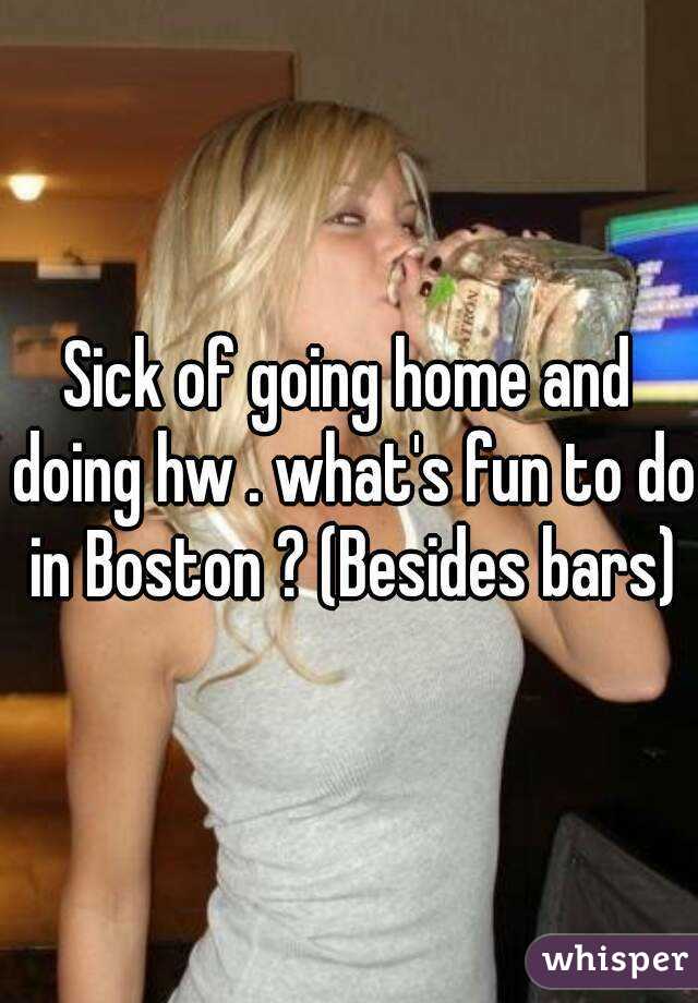 Sick of going home and doing hw . what's fun to do in Boston ? (Besides bars)