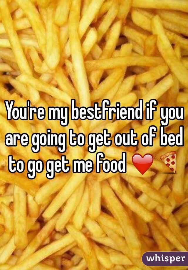 You're my bestfriend if you are going to get out of bed to go get me food ❤️🍕